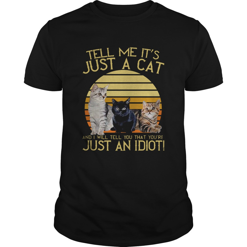 Tell Me Its Just A Cat And I Will Tell You That Youre Just An Idiot